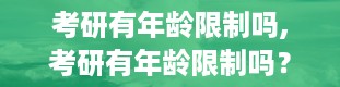 考研有年龄限制吗,考研有年龄限制吗？全面解析考研年龄限制问题