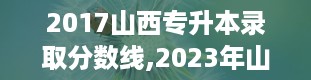 2017山西专升本录取分数线,2023年山西专升本录取分数线