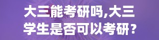 大三能考研吗,大三学生是否可以考研？全面解析