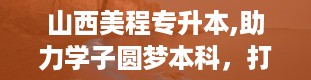 山西美程专升本,助力学子圆梦本科，打造优质教育品牌