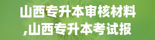 山西专升本审核材料,山西专升本考试报名所需审核材料详解