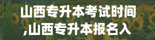 山西专升本考试时间,山西专升本报名入口官网