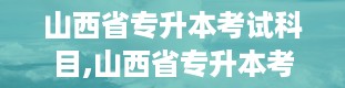 山西省专升本考试科目,山西省专升本考试概述