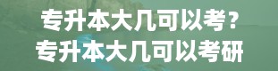 专升本大几可以考？专升本大几可以考研究生