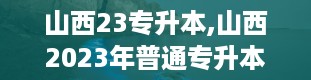 山西23专升本,山西2023年普通专升本考试全解析