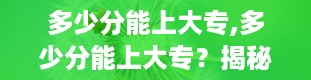 多少分能上大专,多少分能上大专？揭秘大专录取分数线