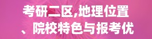 考研二区,地理位置、院校特色与报考优势