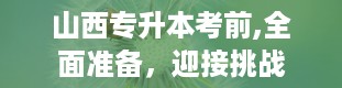 山西专升本考前,全面准备，迎接挑战