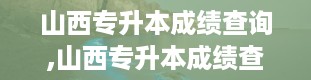 山西专升本成绩查询,山西专升本成绩查询全攻略