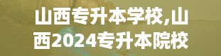 山西专升本学校,山西2024专升本院校及专业一览表