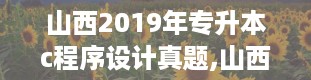 山西2019年专升本c程序设计真题,山西专升本官网入口