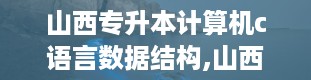 山西专升本计算机c语言数据结构,山西专升本c语言真题