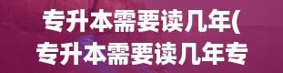 专升本需要读几年(专升本需要读几年专科才能升本科)