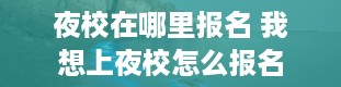 夜校在哪里报名 我想上夜校怎么报名