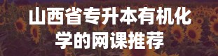 山西省专升本有机化学的网课推荐