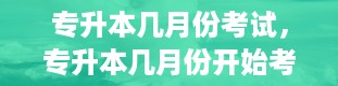 专升本几月份考试，专升本几月份开始考试