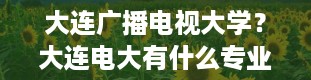 大连广播电视大学？大连电大有什么专业