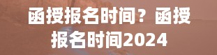 函授报名时间？函授报名时间2024