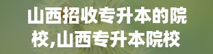 山西招收专升本的院校,山西专升本院校大盘点