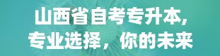 山西省自考专升本,专业选择，你的未来由你决定