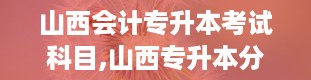 山西会计专升本考试科目,山西专升本分数线2024