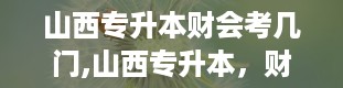 山西专升本财会考几门,山西专升本，财会专业考几门？