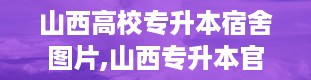 山西高校专升本宿舍图片,山西专升本官网入口