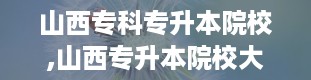 山西专科专升本院校,山西专升本院校大盘点