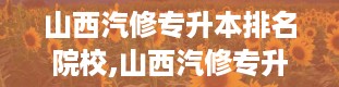 山西汽修专升本排名院校,山西汽修专升本，哪家强？