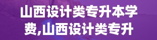 山西设计类专升本学费,山西设计类专升本专业大盘点