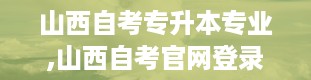 山西自考专升本专业,山西自考官网登录入口