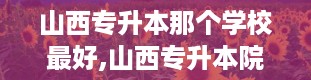 山西专升本那个学校最好,山西专升本院校大盘点