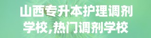 山西专升本护理调剂学校,热门调剂学校大盘点