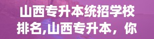 山西专升本统招学校排名,山西专升本，你的华丽转身