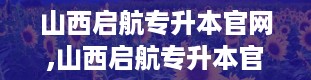 山西启航专升本官网,山西启航专升本官网，你的信息宝库