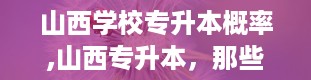 山西学校专升本概率,山西专升本，那些“隐藏”的高手