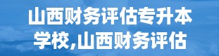 山西财务评估专升本学校,山西财务评估专升本学校大盘点