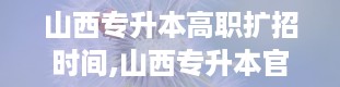 山西专升本高职扩招时间,山西专升本官网入口