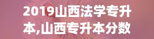 2019山西法学专升本,山西专升本分数线2024