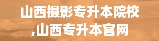 山西摄影专升本院校,山西专升本官网