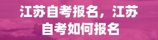 江苏自考报名，江苏自考如何报名