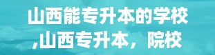 山西能专升本的学校,山西专升本，院校大盘点