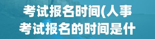 考试报名时间(人事考试报名的时间是什么时候)