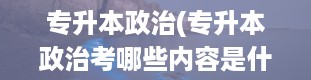 专升本政治(专升本政治考哪些内容是什么)