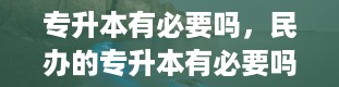 专升本有必要吗，民办的专升本有必要吗