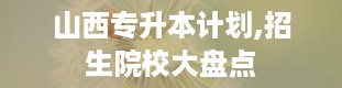 山西专升本计划,招生院校大盘点