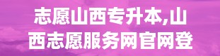 志愿山西专升本,山西志愿服务网官网登录入口