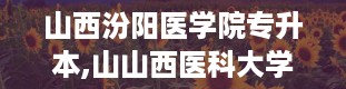 山西汾阳医学院专升本,山山西医科大学汾阳学院官网首页