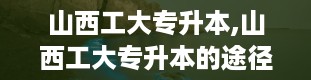 山西工大专升本,山西工大专升本的途径大揭秘