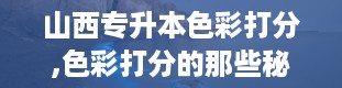 山西专升本色彩打分,色彩打分的那些秘密